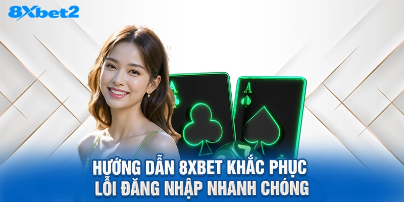Hướng dẫn 8XBET khắc phục lỗi đăng nhập nhanh chóng