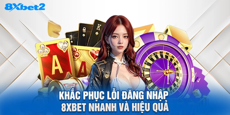 Khắc phục lỗi đăng nhập 8XBET nhanh và hiệu quả