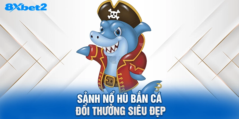 Sảnh nổ hũ bắn cá đổi thưởng siêu đẹp